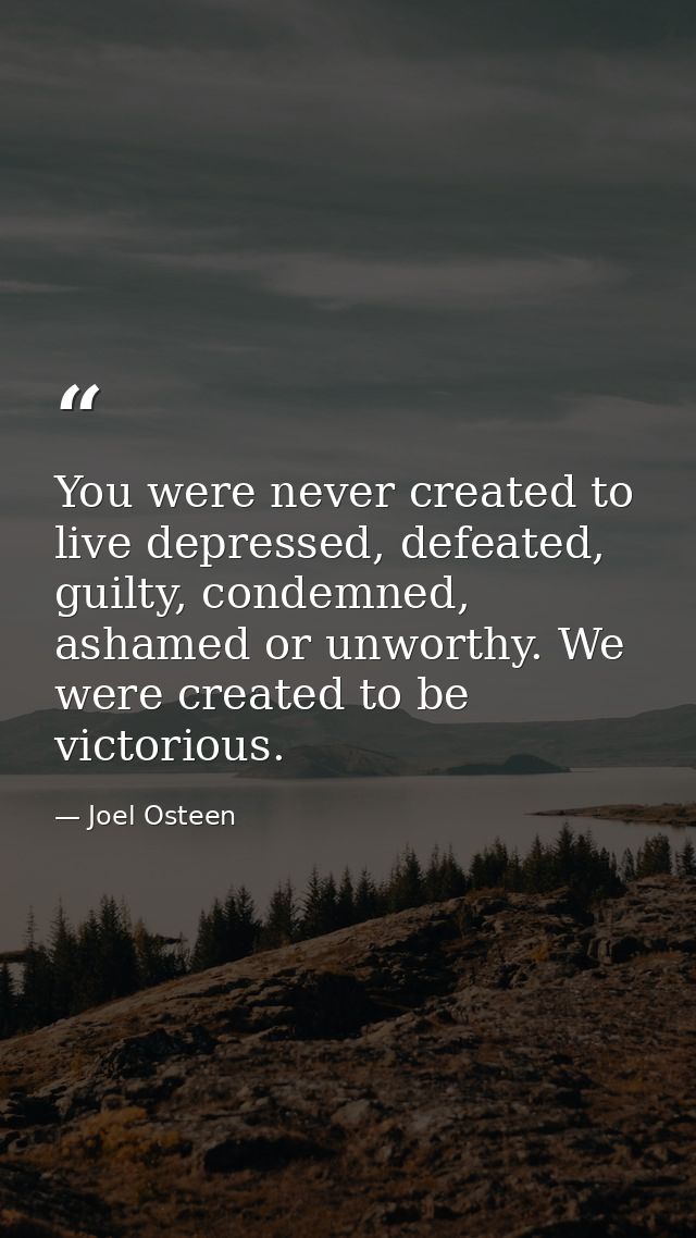 You were never created to live depressed, defeated, guilty, condemned, ashamed or unworthy. We were created to be victor — Joel Osteen