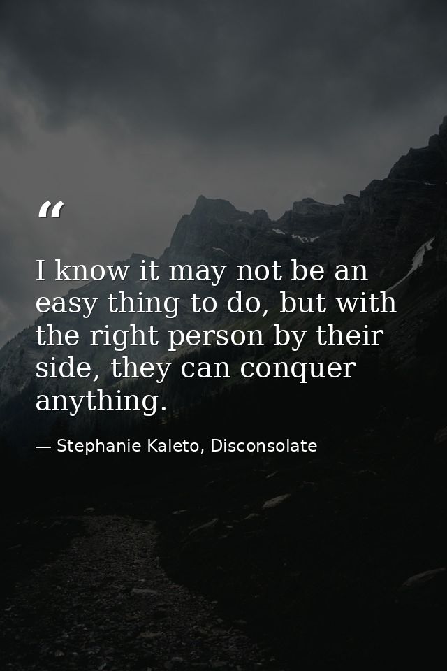 I know it may not be an easy thing to do, but with the right person by their side, they can conquer anything. — Stephanie Kaleto, Disconsolate