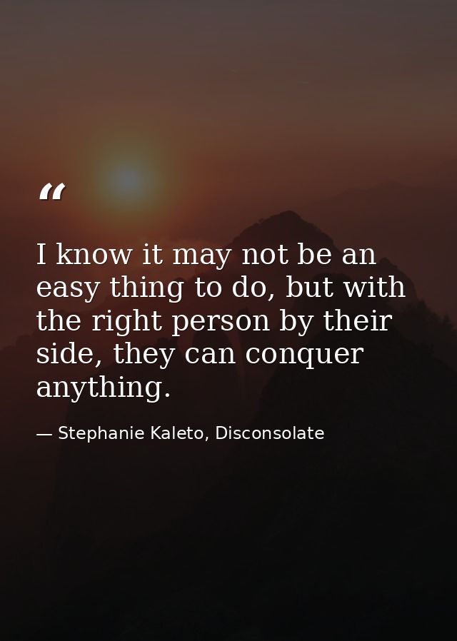 I know it may not be an easy thing to do, but with the right person by their side, they can conquer anything. — Stephanie Kaleto, Disconsolate