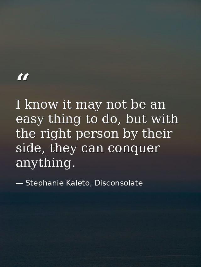 I know it may not be an easy thing to do, but with the right person by their side, they can conquer anything. — Stephanie Kaleto, Disconsolate