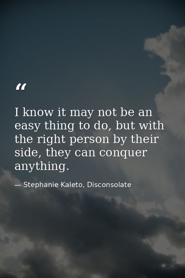 I know it may not be an easy thing to do, but with the right person by their side, they can conquer anything. — Stephanie Kaleto, Disconsolate