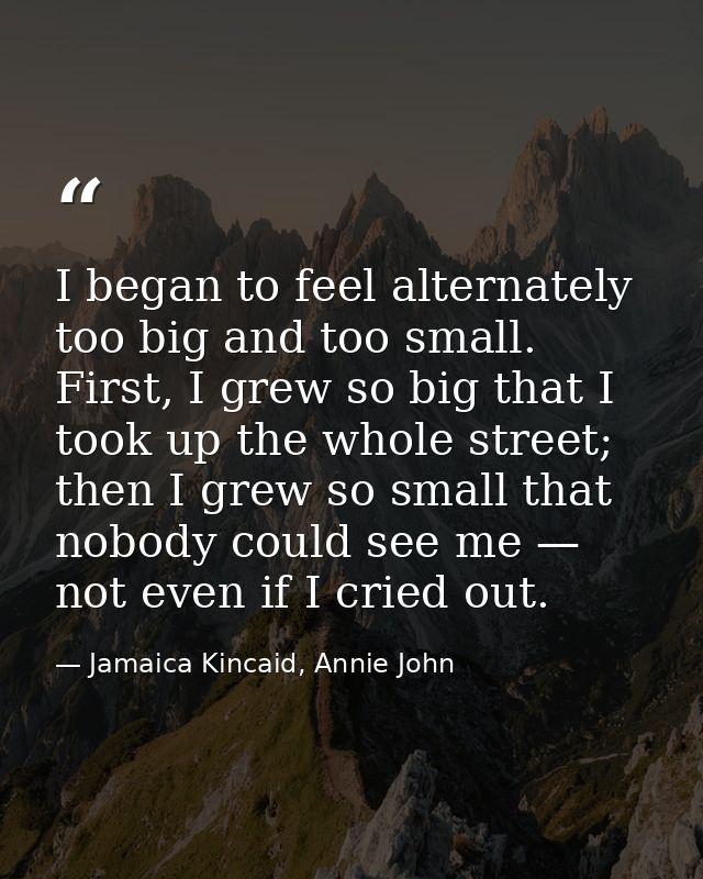 I began to feel alternately too big and too small. First, I grew so big that I took up the whole street; then I grew so  — Jamaica Kincaid, Annie John