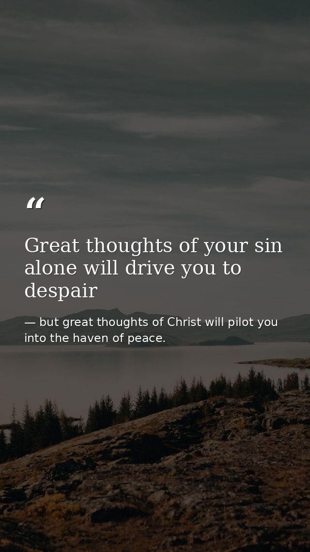 Great thoughts of your sin alone will drive you to despair — but great thoughts of Christ will pilot you into the haven of peace.