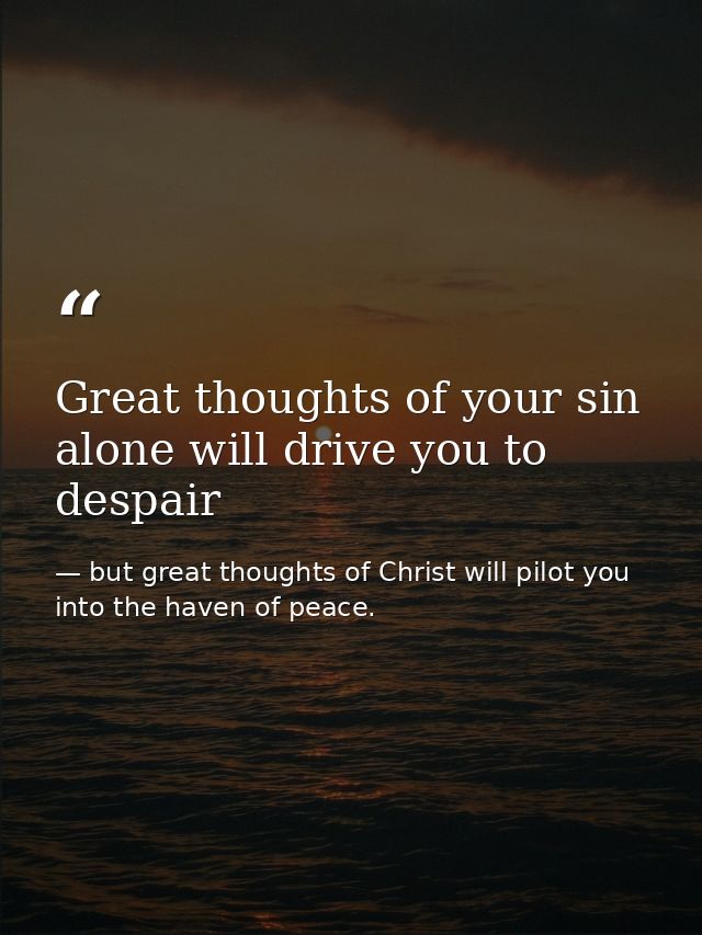Great thoughts of your sin alone will drive you to despair — but great thoughts of Christ will pilot you into the haven of peace.