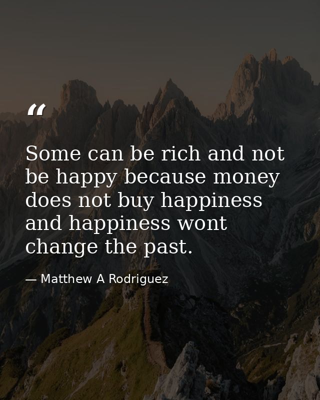 Some can be rich and not be happy because money does not buy happiness and happiness wont change the past. — Matthew A Rodriguez