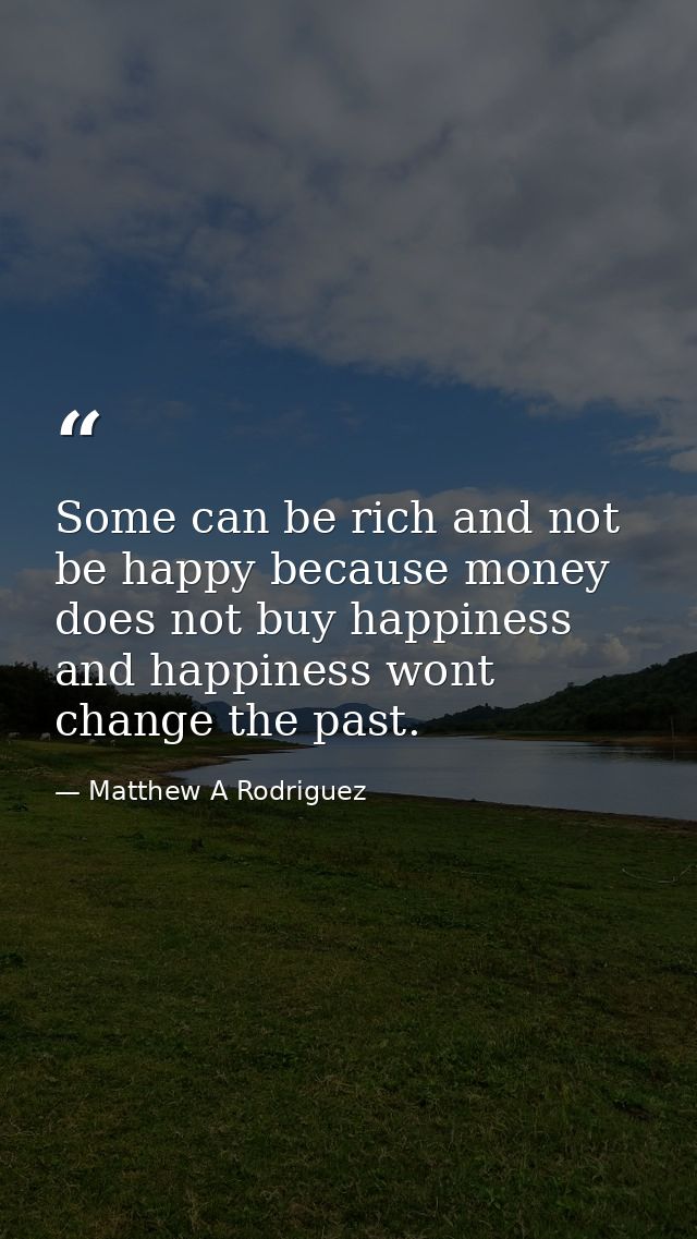 Some can be rich and not be happy because money does not buy happiness and happiness wont change the past. — Matthew A Rodriguez