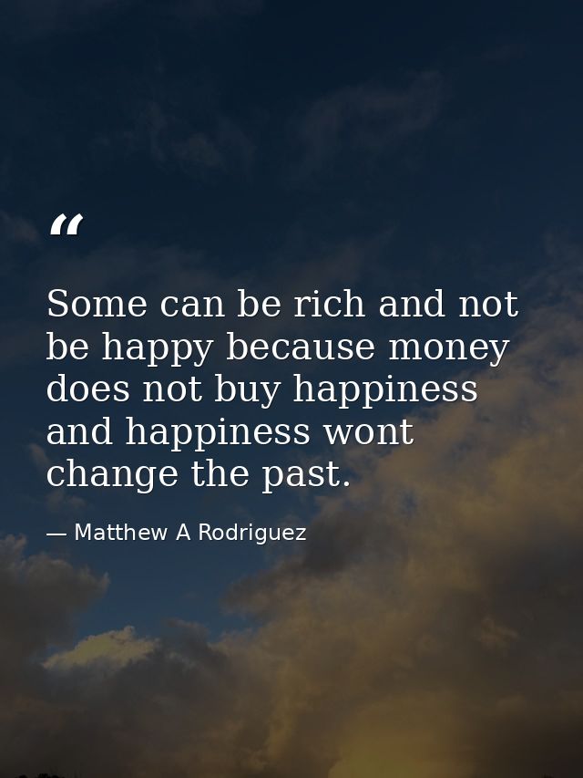 Some can be rich and not be happy because money does not buy happiness and happiness wont change the past. — Matthew A Rodriguez