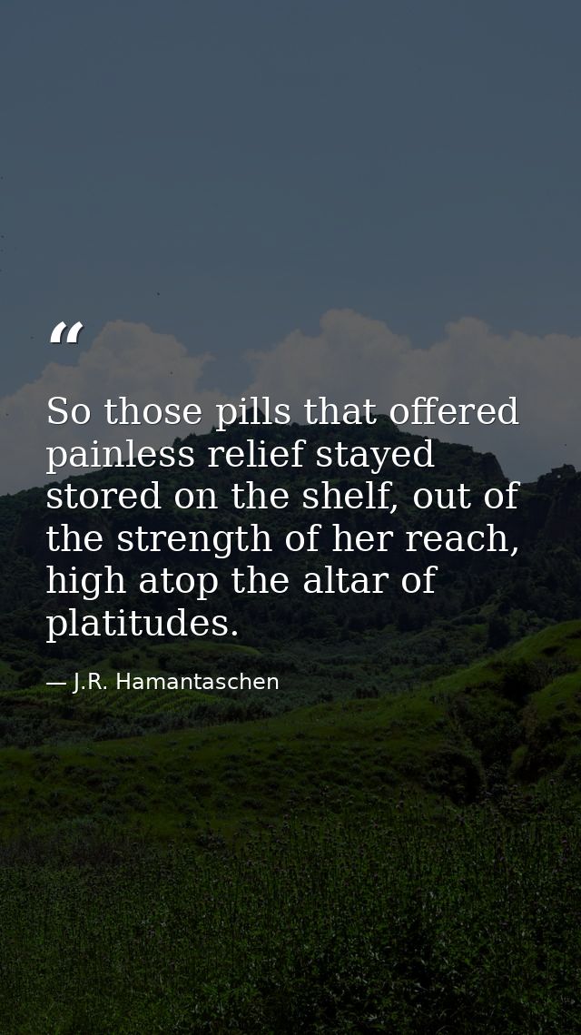 So those pills that offered painless relief stayed stored on the shelf, out of the strength of her reach, high atop the  — J.R. Hamantaschen