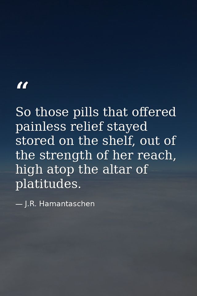 So those pills that offered painless relief stayed stored on the shelf, out of the strength of her reach, high atop the  — J.R. Hamantaschen