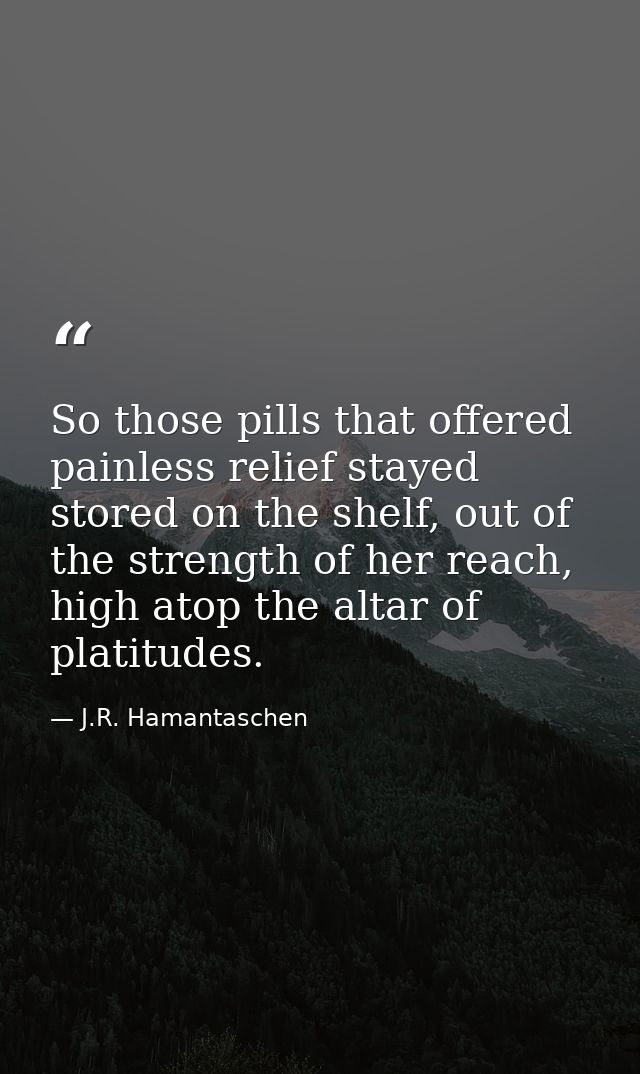 So those pills that offered painless relief stayed stored on the shelf, out of the strength of her reach, high atop the  — J.R. Hamantaschen