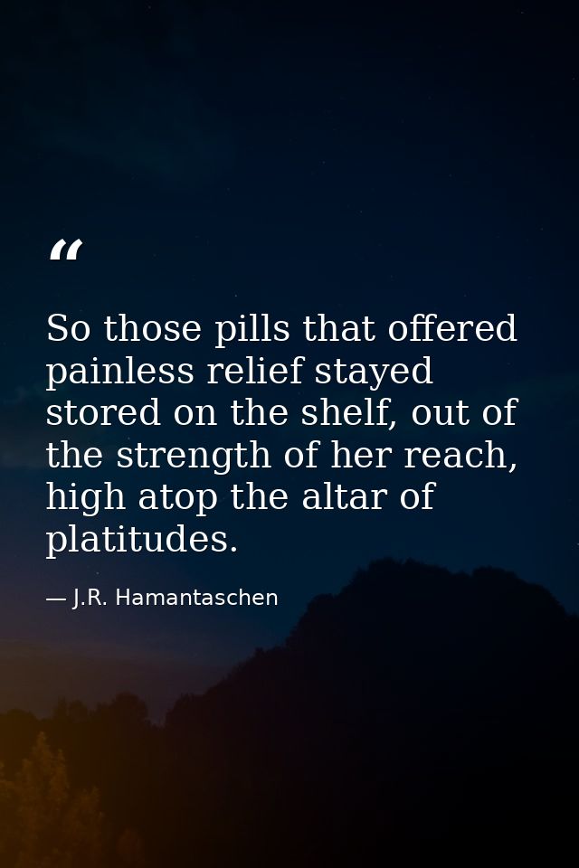 So those pills that offered painless relief stayed stored on the shelf, out of the strength of her reach, high atop the  — J.R. Hamantaschen