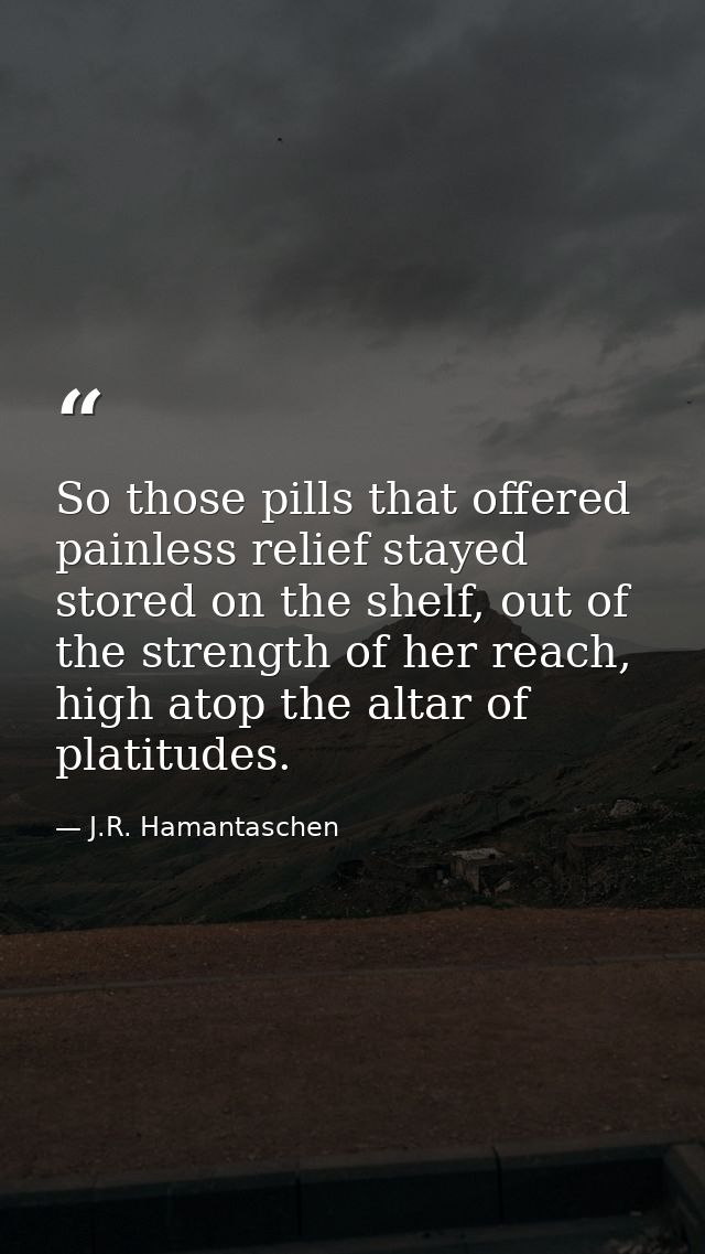 So those pills that offered painless relief stayed stored on the shelf, out of the strength of her reach, high atop the  — J.R. Hamantaschen