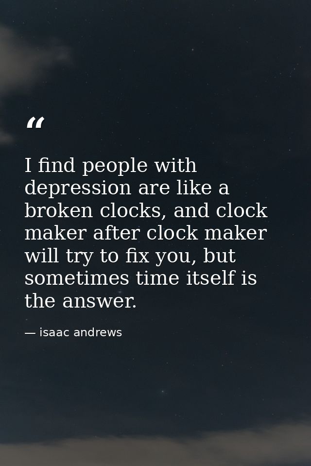 I find people with depression are like a broken clocks, and clock maker after clock maker will try to fix you, but somet — isaac andrews