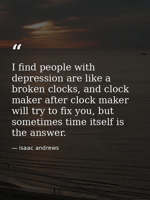 I find people with depression are like a broken clocks, and clock maker after clock maker will try to fix you, but somet — isaac andrews