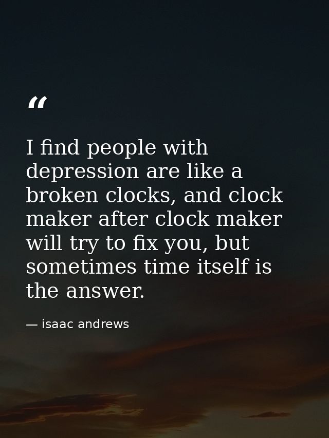 I find people with depression are like a broken clocks, and clock maker after clock maker will try to fix you, but somet — isaac andrews