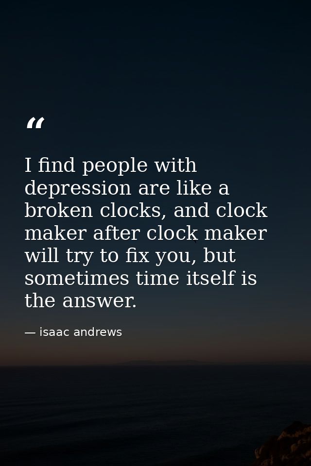 I find people with depression are like a broken clocks, and clock maker after clock maker will try to fix you, but somet — isaac andrews