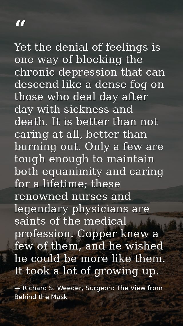 Yet the denial of feelings is one way of blocking the chronic depression that can descend like a dense fog on those who  — Richard S. Weeder, Surgeon: The View from Behind the Mask