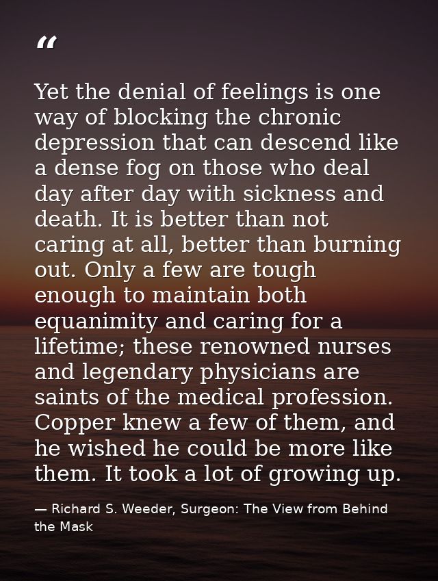 Yet the denial of feelings is one way of blocking the chronic depression that can descend like a dense fog on those who  — Richard S. Weeder, Surgeon: The View from Behind the Mask