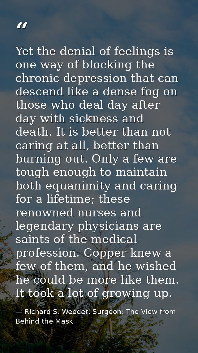 Yet the denial of feelings is one way of blocking the chronic depression that can descend like a dense fog on those who  — Richard S. Weeder, Surgeon: The View from Behind the Mask