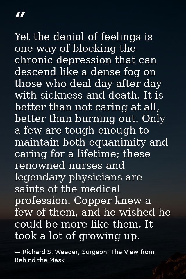 Yet the denial of feelings is one way of blocking the chronic depression that can descend like a dense fog on those who  — Richard S. Weeder, Surgeon: The View from Behind the Mask