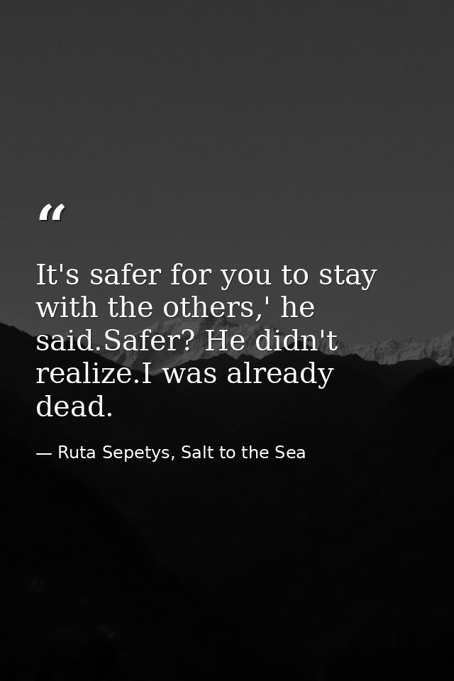 It's safer for you to stay with the others,' he said.Safer? He didn't realize.I was already dead. — Ruta Sepetys, Salt to the Sea