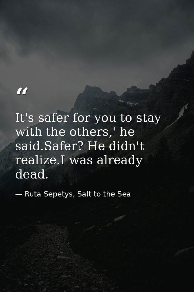 It's safer for you to stay with the others,' he said.Safer? He didn't realize.I was already dead. — Ruta Sepetys, Salt to the Sea