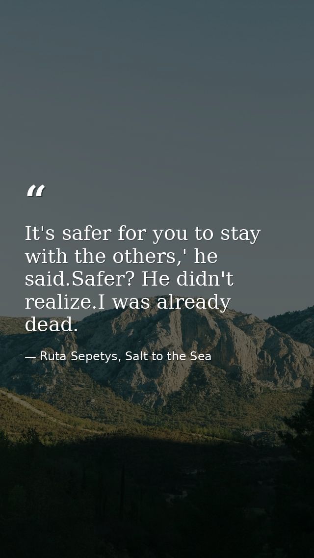 It's safer for you to stay with the others,' he said.Safer? He didn't realize.I was already dead. — Ruta Sepetys, Salt to the Sea