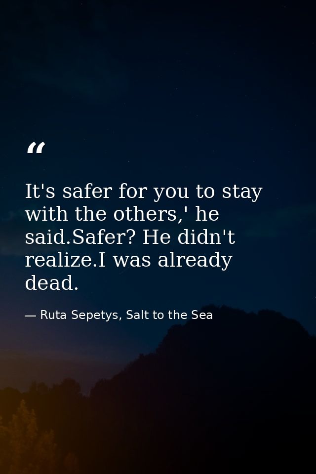 It's safer for you to stay with the others,' he said.Safer? He didn't realize.I was already dead. — Ruta Sepetys, Salt to the Sea
