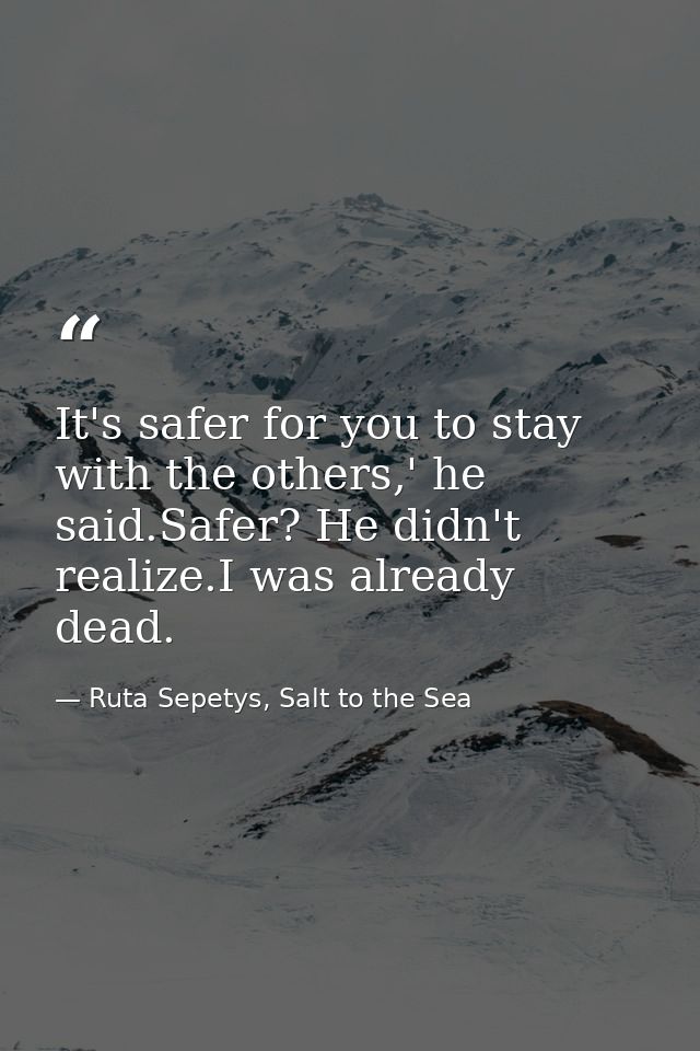 It's safer for you to stay with the others,' he said.Safer? He didn't realize.I was already dead. — Ruta Sepetys, Salt to the Sea
