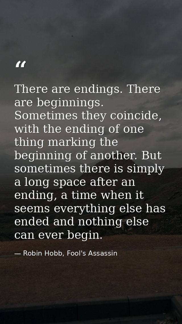 There are endings. There are beginnings. Sometimes they coincide, with the ending of one thing marking the beginning of  — Robin Hobb, Fool's Assassin
