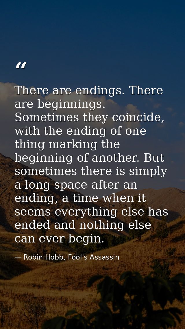 There are endings. There are beginnings. Sometimes they coincide, with the ending of one thing marking the beginning of  — Robin Hobb, Fool's Assassin