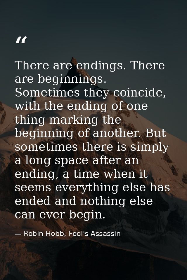 There are endings. There are beginnings. Sometimes they coincide, with the ending of one thing marking the beginning of  — Robin Hobb, Fool's Assassin