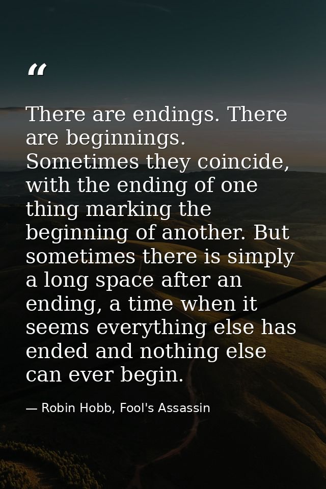 There are endings. There are beginnings. Sometimes they coincide, with the ending of one thing marking the beginning of  — Robin Hobb, Fool's Assassin