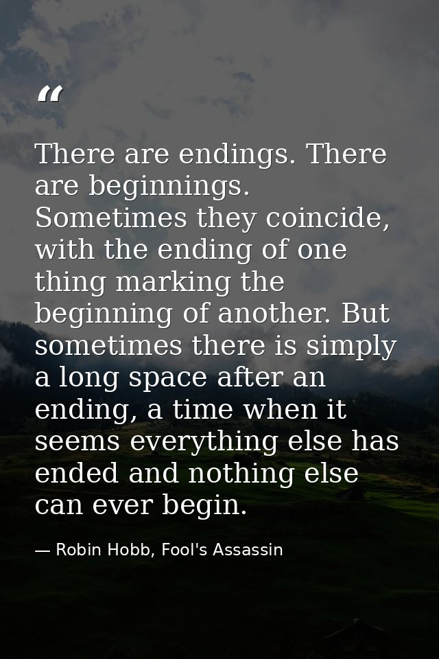 There are endings. There are beginnings. Sometimes they coincide, with the ending of one thing marking the beginning of  — Robin Hobb, Fool's Assassin