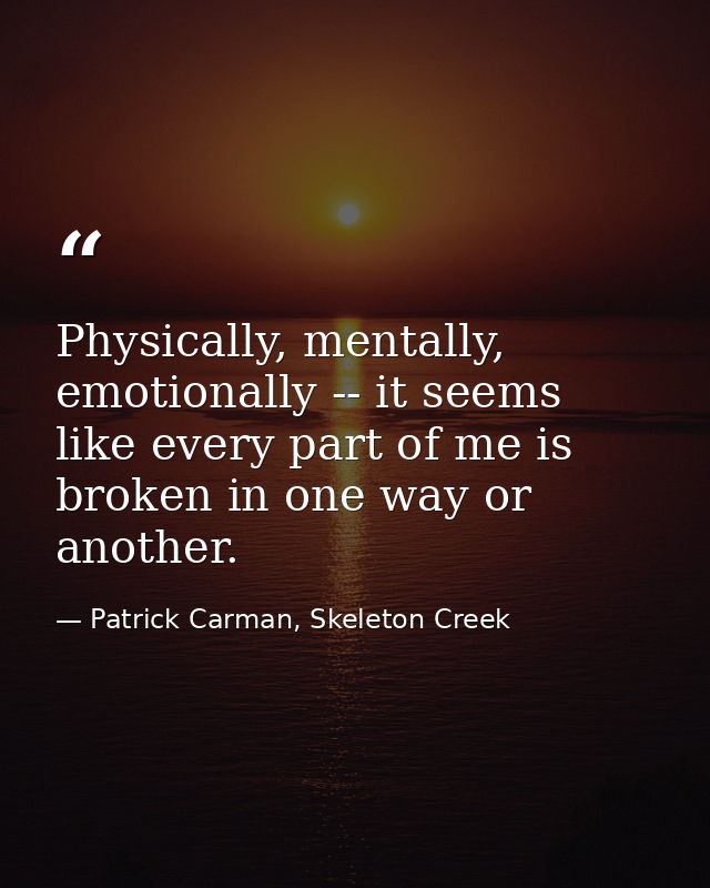Physically, mentally, emotionally -- it seems like every part of me is broken in one way or another. — Patrick Carman, Skeleton Creek