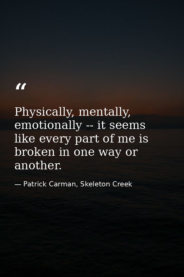 Physically, mentally, emotionally -- it seems like every part of me is broken in one way or another. — Patrick Carman, Skeleton Creek