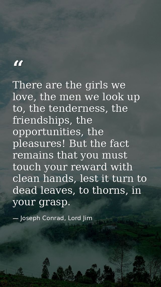 There are the girls we love, the men we look up to, the tenderness, the friendships, the opportunities, the pleasures! B — Joseph Conrad, Lord Jim