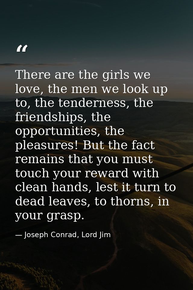 There are the girls we love, the men we look up to, the tenderness, the friendships, the opportunities, the pleasures! B — Joseph Conrad, Lord Jim