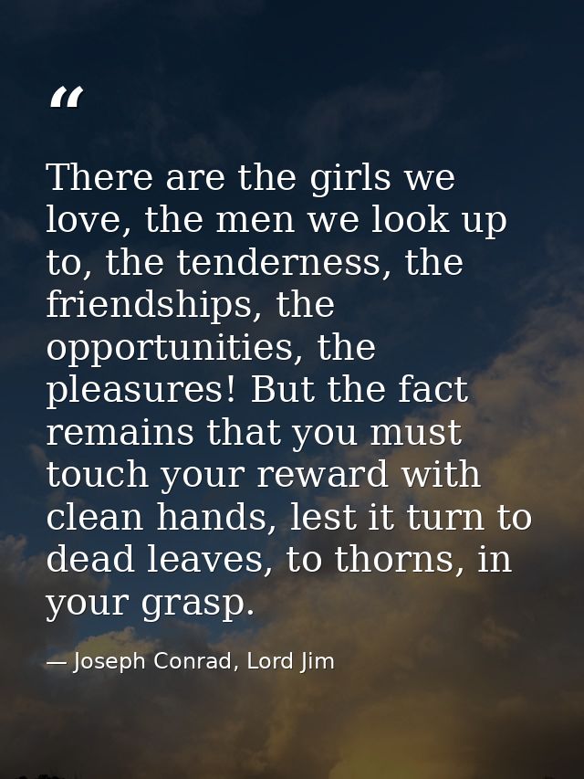 There are the girls we love, the men we look up to, the tenderness, the friendships, the opportunities, the pleasures! B — Joseph Conrad, Lord Jim