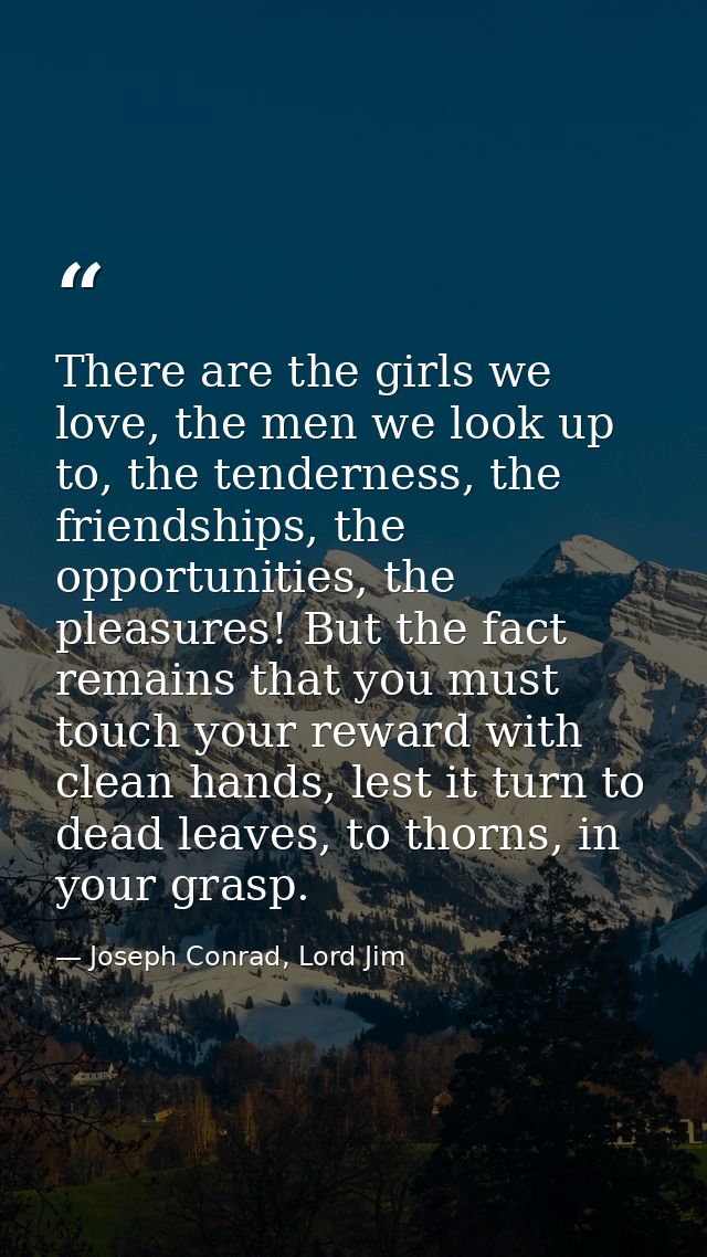 There are the girls we love, the men we look up to, the tenderness, the friendships, the opportunities, the pleasures! B — Joseph Conrad, Lord Jim