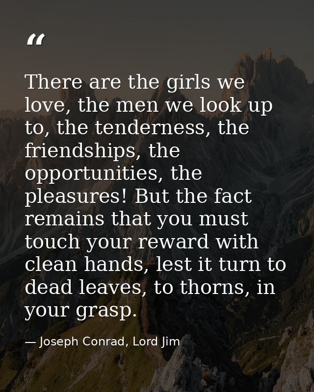There are the girls we love, the men we look up to, the tenderness, the friendships, the opportunities, the pleasures! B — Joseph Conrad, Lord Jim