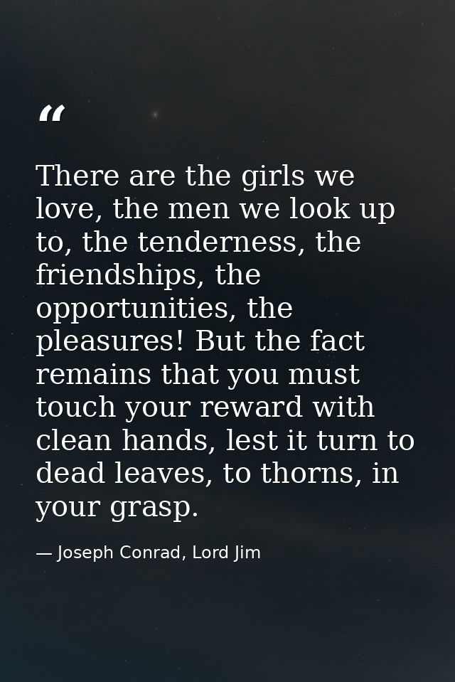 There are the girls we love, the men we look up to, the tenderness, the friendships, the opportunities, the pleasures! B — Joseph Conrad, Lord Jim