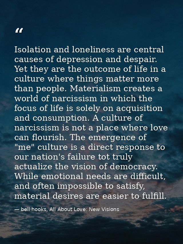 Isolation and loneliness are central causes of depression and despair. Yet they are the outcome of life in a culture whe — bell hooks, All About Love: New Visions