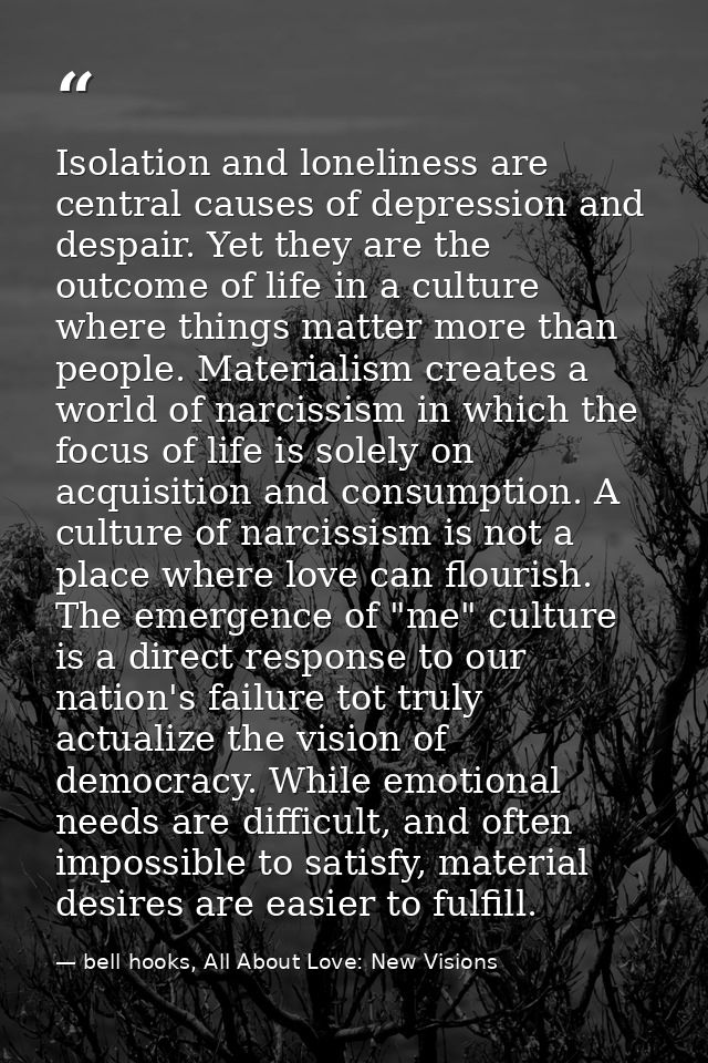 Isolation and loneliness are central causes of depression and despair. Yet they are the outcome of life in a culture whe — bell hooks, All About Love: New Visions