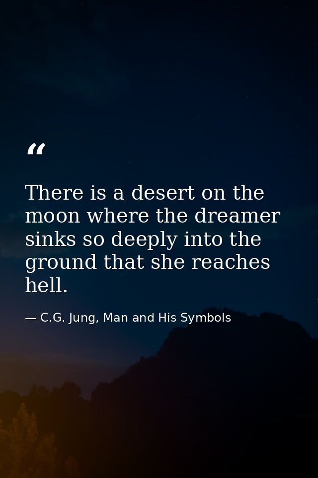 There is a desert on the moon where the dreamer sinks so deeply into the ground that she reaches hell. — C.G. Jung, Man and His Symbols