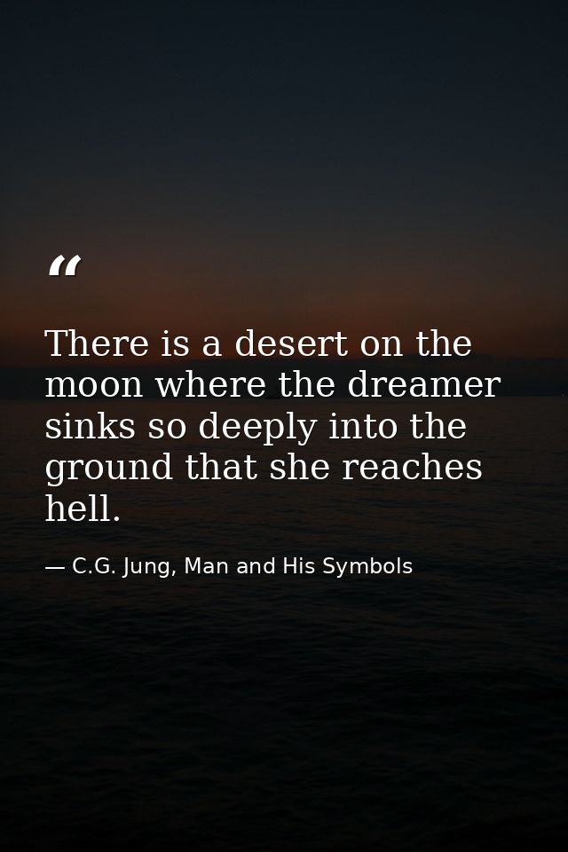 There is a desert on the moon where the dreamer sinks so deeply into the ground that she reaches hell. — C.G. Jung, Man and His Symbols