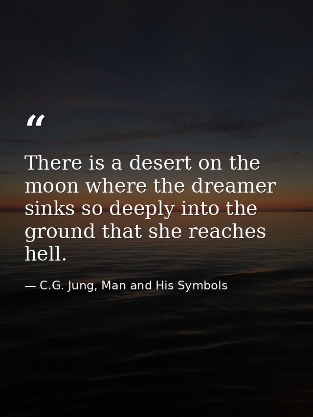 There is a desert on the moon where the dreamer sinks so deeply into the ground that she reaches hell. — C.G. Jung, Man and His Symbols