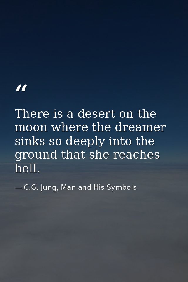 There is a desert on the moon where the dreamer sinks so deeply into the ground that she reaches hell. — C.G. Jung, Man and His Symbols