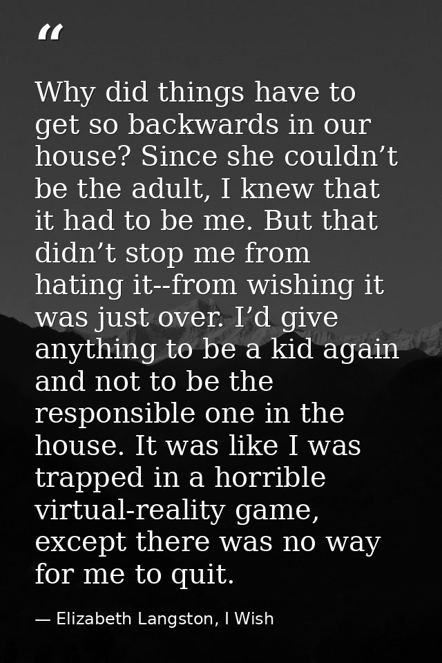 Why did things have to get so backwards in our house? Since she couldn’t be the adult, I knew that it had to be me. But  — Elizabeth Langston, I Wish