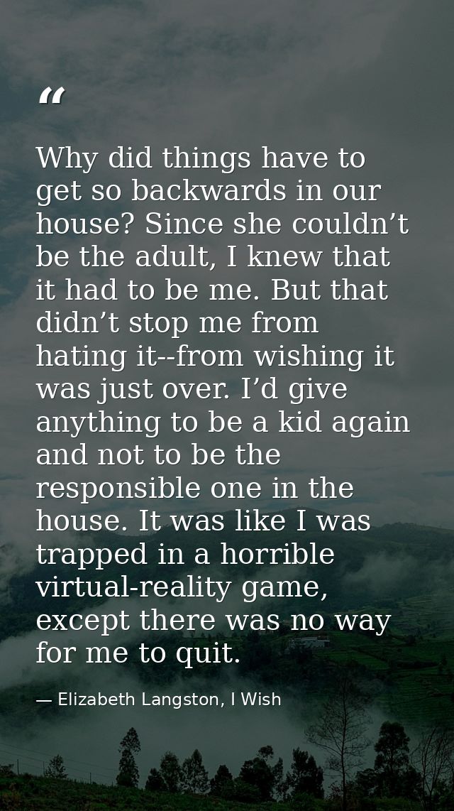 Why did things have to get so backwards in our house? Since she couldn’t be the adult, I knew that it had to be me. But  — Elizabeth Langston, I Wish